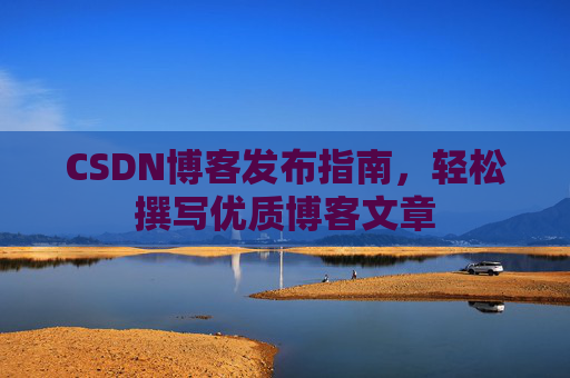 CSDN博客发布指南，轻松撰写优质博客文章